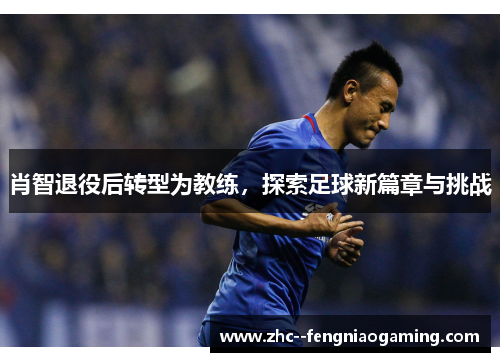 肖智退役后转型为教练,探索足球新篇章与挑战 肖智退役后转型为教练,探索足球新篇章与挑战
