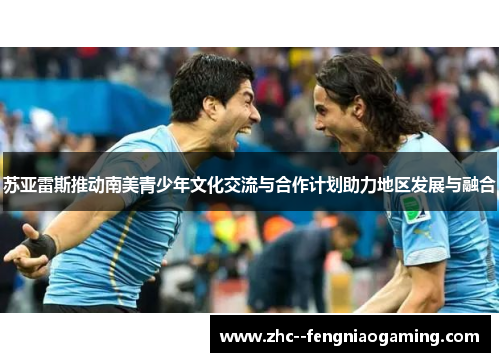 苏亚雷斯推动南美青少年文化交流与合作计划助力地区发展与融合 苏亚雷斯推动南美青少年文化交流与合作计划助力地区发展与融合