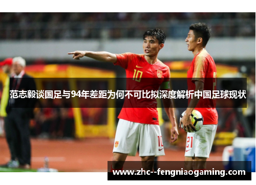 范志毅谈国足与94年差距为何不可比拟深度解析中国足球现状