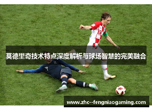 莫德里奇技术特点深度解析与球场智慧的完美融合