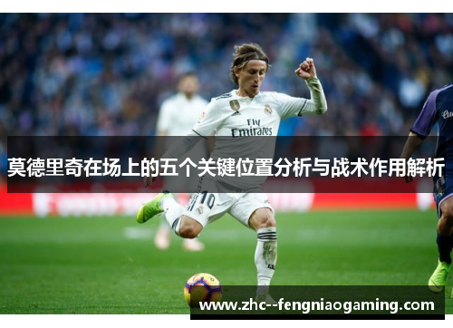莫德里奇在场上的五个关键位置分析与战术作用解析