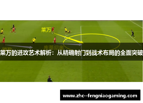 莱万的进攻艺术解析:从精确射门到战术布局的全面突破 莱万的进攻艺术解析:从精确射门到战术布局的全面突破