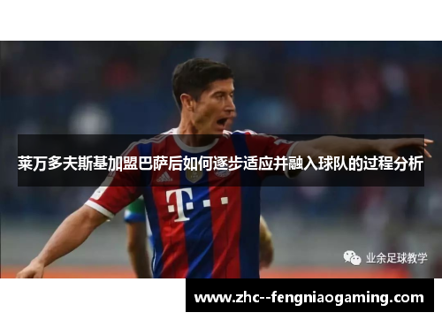 莱万多夫斯基加盟巴萨后如何逐步适应并融入球队的过程分析 莱万多夫斯基加盟巴萨后如何逐步适应并融入球队的过程分析