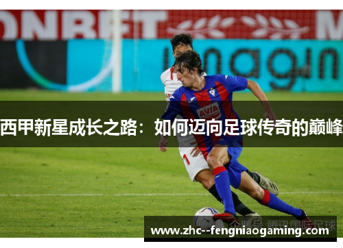 西甲新星成长之路：如何迈向足球传奇的巅峰