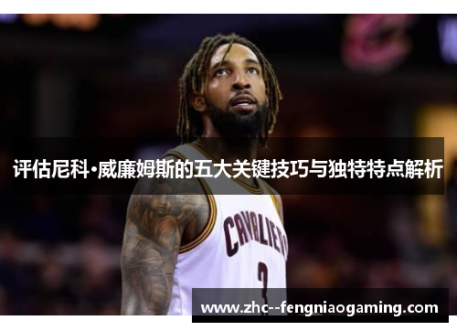 评估尼科·威廉姆斯的五大关键技巧与独特特点解析 评估尼科·威廉姆斯的五大关键技巧与独特特点解析