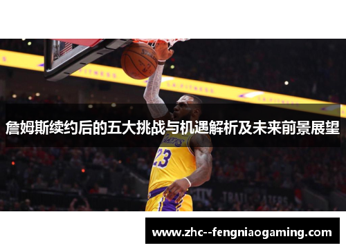 詹姆斯续约后的五大挑战与机遇解析及未来前景展望 詹姆斯续约后的五大挑战与机遇解析及未来前景展望
