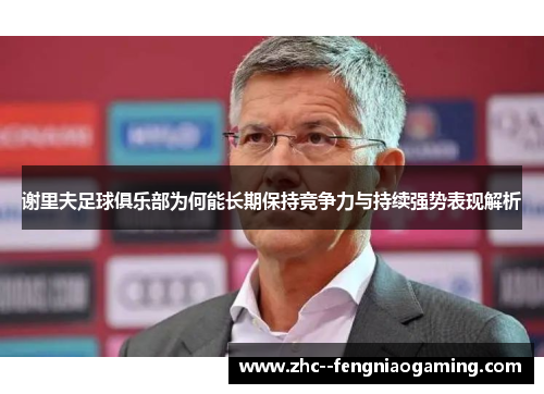 谢里夫足球俱乐部为何能长期保持竞争力与持续强势表现解析 谢里夫足球俱乐部为何能长期保持竞争力与持续强势表现解析