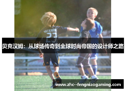 贝克汉姆：从球场传奇到全球时尚帝国的设计师之路