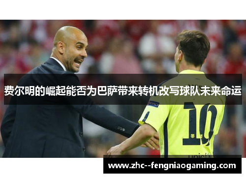 费尔明的崛起能否为巴萨带来转机改写球队未来命运