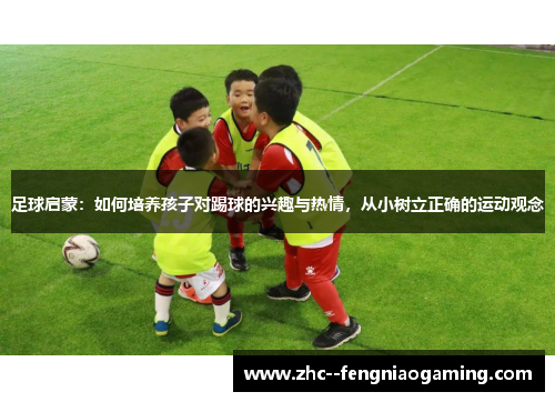 足球启蒙:如何培养孩子对踢球的兴趣与热情,从小树立正确的运动观念 足球启蒙:如何培养孩子对踢球的兴趣与热情,从小树立正确的运动观念