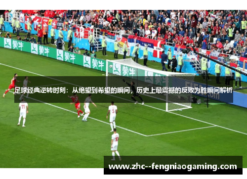 足球经典逆转时刻：从绝望到希望的瞬间，历史上最震撼的反败为胜瞬间解析