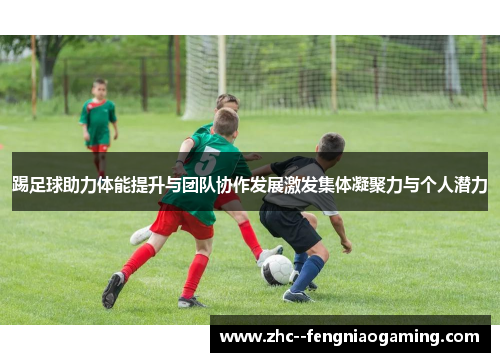 踢足球助力体能提升与团队协作发展激发集体凝聚力与个人潜力 踢足球助力体能提升与团队协作发展激发集体凝聚力与个人潜力