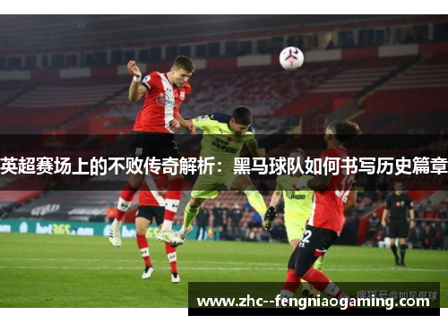 英超赛场上的不败传奇解析：黑马球队如何书写历史篇章