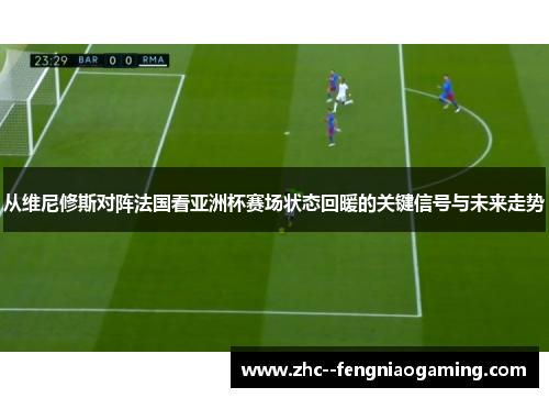 从维尼修斯对阵法国看亚洲杯赛场状态回暖的关键信号与未来走势