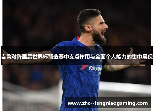 吉鲁对阵里昂世界杯预选赛中支点作用与全面个人能力的集中展现