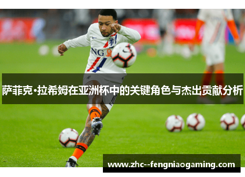 萨菲克·拉希姆在亚洲杯中的关键角色与杰出贡献分析