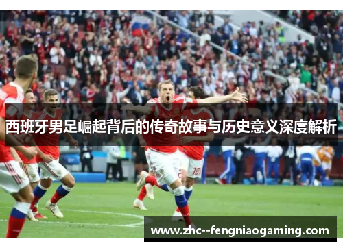 西班牙男足崛起背后的传奇故事与历史意义深度解析