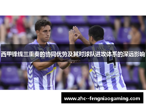 西甲锋线三重奏的协同优势及其对球队进攻体系的深远影响