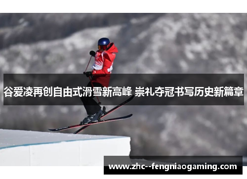 谷爱凌再创自由式滑雪新高峰 崇礼夺冠书写历史新篇章 谷爱凌再创自由式滑雪新高峰 崇礼夺冠书写历史新篇章