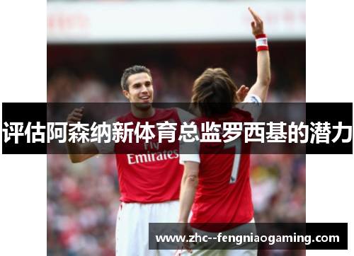 评估阿森纳新体育总监罗西基的潜力 评估阿森纳新体育总监罗西基的潜力