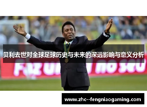 贝利去世对全球足球历史与未来的深远影响与意义分析 贝利去世对全球足球历史与未来的深远影响与意义分析