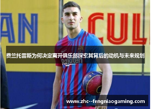 费兰托雷斯为何决定离开俱乐部探索其背后的动机与未来规划 费兰托雷斯为何决定离开俱乐部探索其背后的动机与未来规划