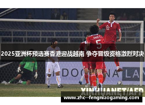 2025亚洲杯预选赛香港迎战越南 争夺晋级资格激烈对决