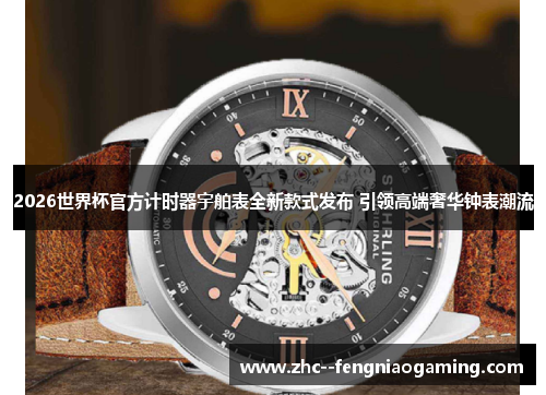 2026世界杯官方计时器宇舶表全新款式发布 引领高端奢华钟表潮流
