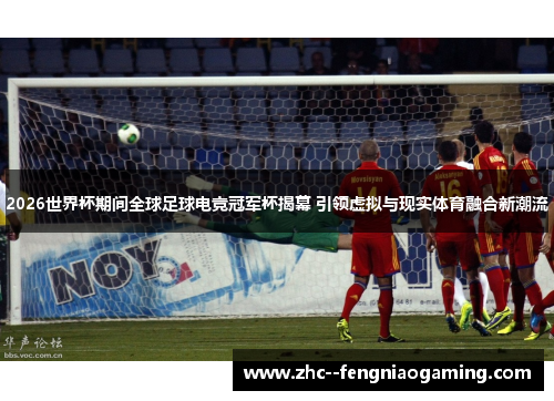 2026世界杯期间全球足球电竞冠军杯揭幕 引领虚拟与现实体育融合新潮流