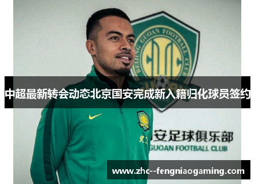 中超最新转会动态北京国安完成新入籍归化球员签约 中超最新转会动态北京国安完成新入籍归化球员签约