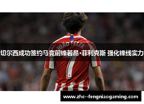 切尔西成功签约马竞前锋若昂·菲利克斯 强化锋线实力 切尔西成功签约马竞前锋若昂·菲利克斯 强化锋线实力