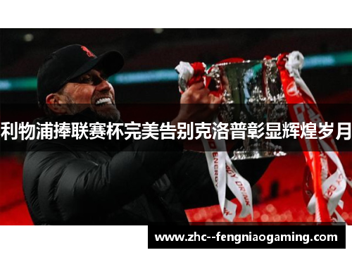 利物浦捧联赛杯完美告别克洛普彰显辉煌岁月