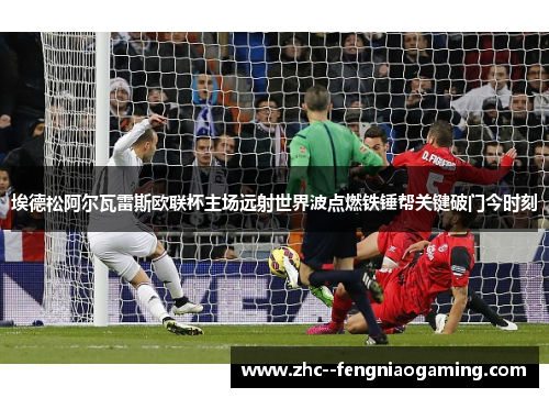 埃德松阿尔瓦雷斯欧联杯主场远射世界波点燃铁锤帮关键破门今时刻 埃德松阿尔瓦雷斯欧联杯主场远射世界波点燃铁锤帮关键破门今时刻