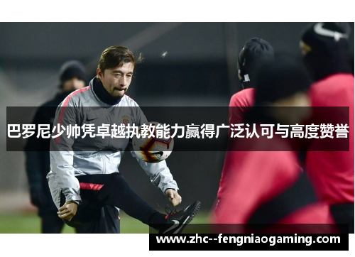 巴罗尼少帅凭卓越执教能力赢得广泛认可与高度赞誉 巴罗尼少帅凭卓越执教能力赢得广泛认可与高度赞誉