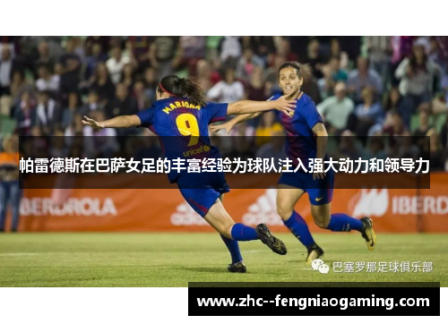 帕雷德斯在巴萨女足的丰富经验为球队注入强大动力和领导力