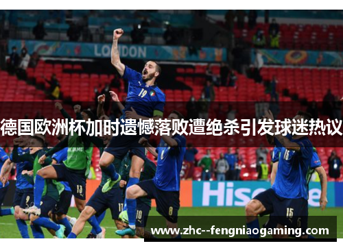 德国欧洲杯加时遗憾落败遭绝杀引发球迷热议