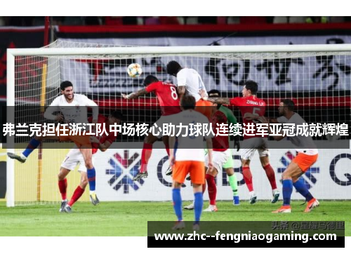 弗兰克担任浙江队中场核心助力球队连续进军亚冠成就辉煌