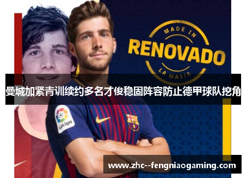 曼城加紧青训续约多名才俊稳固阵容防止德甲球队挖角