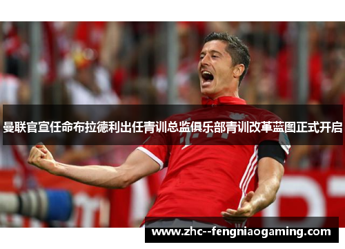 曼联官宣任命布拉德利出任青训总监俱乐部青训改革蓝图正式开启 曼联官宣任命布拉德利出任青训总监俱乐部青训改革蓝图正式开启