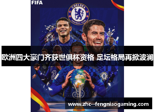 欧洲四大豪门齐获世俱杯资格 足坛格局再掀波澜 欧洲四大豪门齐获世俱杯资格 足坛格局再掀波澜