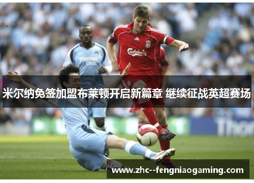 米尔纳免签加盟布莱顿开启新篇章 继续征战英超赛场 米尔纳免签加盟布莱顿开启新篇章 继续征战英超赛场