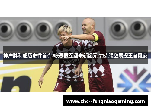 神户胜利船历史性首夺J联赛冠军迎来新纪元 力克强敌展现王者风范 神户胜利船历史性首夺J联赛冠军迎来新纪元 力克强敌展现王者风范