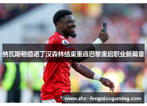 纳瓦斯租借诺丁汉森林结束重返巴黎重启职业新篇章 纳瓦斯租借诺丁汉森林结束重返巴黎重启职业新篇章