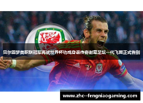 贝尔圆梦美职联冠军再战世界杯功成身退传奇谢幕足坛一代飞翼正式告别 贝尔圆梦美职联冠军再战世界杯功成身退传奇谢幕足坛一代飞翼正式告别