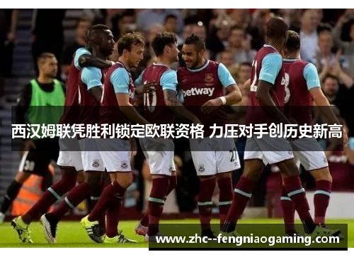 西汉姆联凭胜利锁定欧联资格 力压对手创历史新高 西汉姆联凭胜利锁定欧联资格 力压对手创历史新高