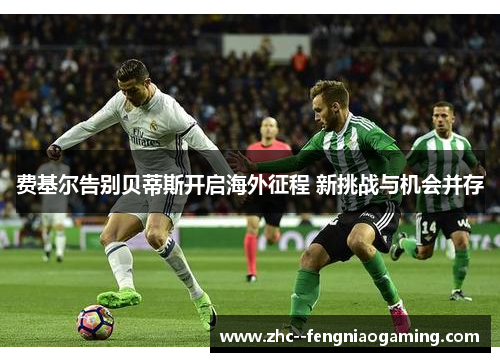 费基尔告别贝蒂斯开启海外征程 新挑战与机会并存 费基尔告别贝蒂斯开启海外征程 新挑战与机会并存