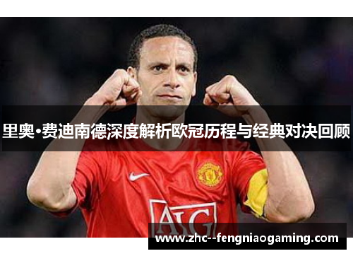 里奥·费迪南德深度解析欧冠历程与经典对决回顾