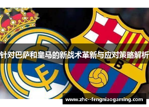 针对巴萨和皇马的新战术革新与应对策略解析