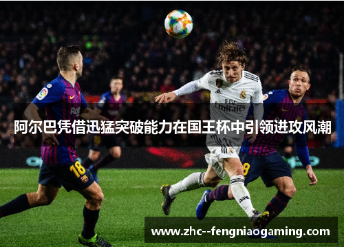 阿尔巴凭借迅猛突破能力在国王杯中引领进攻风潮