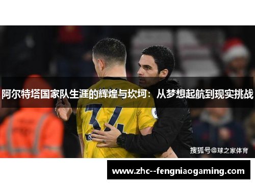 阿尔特塔国家队生涯的辉煌与坎坷：从梦想起航到现实挑战